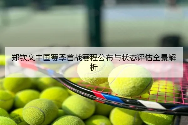 郑钦文中国赛季首战赛程公布与状态评估全景解析